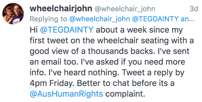 The content of the tweet is "Hi @TEGDAINTY about a week since my first tweet on the wheelchair seating with a good view of a thousands backs. I've sent an email too. I've asked if you need more info. I've heard nothing. Tweet a reply by 4pm Friday. Better to chat before its a @AusHumanRights complaint."