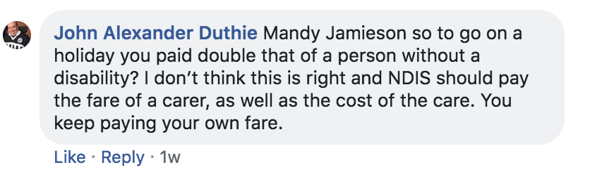 my question included 'so to go on a holiday you paid double that of a person without a disability? I don't think this is right and NDIS should pay the fare of a carer, as well as the cost of care. You keep paying your own fare'